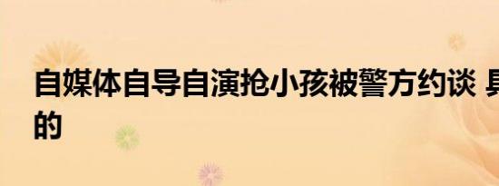 自媒体自导自演抢小孩被警方约谈 具体怎样的