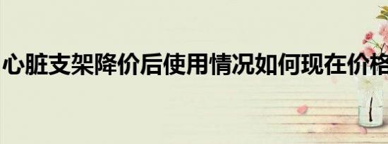 心脏支架降价后使用情况如何现在价格是多少