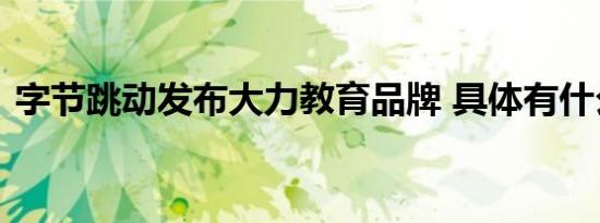 字节跳动发布大力教育品牌 具体有什么内容