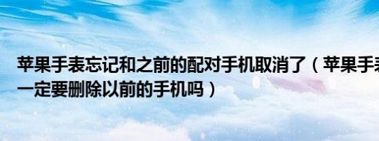 苹果手表忘记和之前的配对手机取消了（苹果手表配对之前一定要删除以前的手机吗）