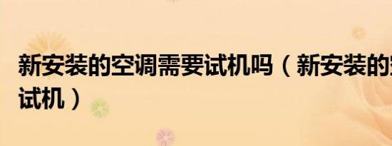 新安装的空调需要试机吗（新安装的空调怎么试机）