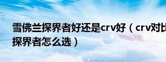 雪佛兰探界者好还是crv好（crv对比雪佛兰探界者怎么选）