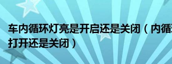 车内循环灯亮是开启还是关闭（内循环灯亮是打开还是关闭）