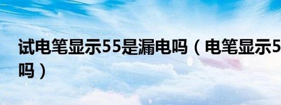 试电笔显示55是漏电吗（电笔显示55是漏电吗）