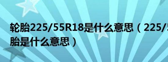 轮胎225/55R18是什么意思（225/55r18轮胎是什么意思）