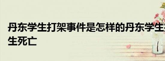 丹东学生打架事件是怎样的丹东学生打架致女生死亡