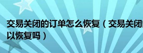 交易关闭的订单怎么恢复（交易关闭的订单可以恢复吗）