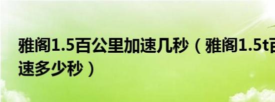 雅阁1.5百公里加速几秒（雅阁1.5t百公里加速多少秒）