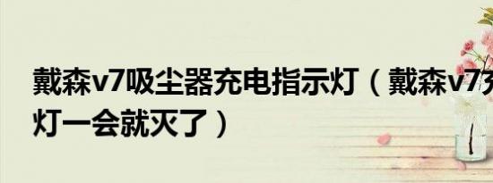 戴森v7吸尘器充电指示灯（戴森v7充电指示灯一会就灭了）
