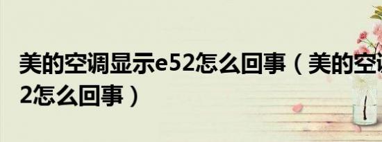 美的空调显示e52怎么回事（美的空调显示e52怎么回事）