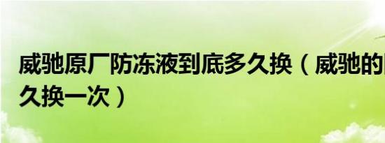威驰原厂防冻液到底多久换（威驰的防冻液多久换一次）