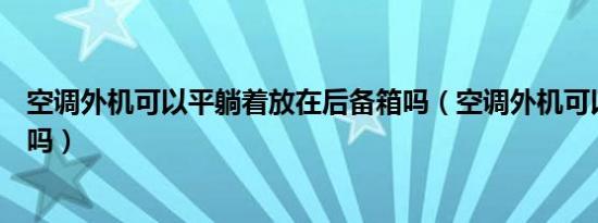 空调外机可以平躺着放在后备箱吗（空调外机可以平躺着放吗）