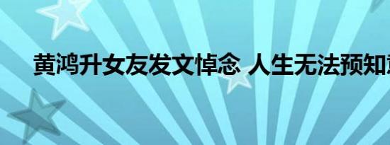 黄鸿升女友发文悼念 人生无法预知意外