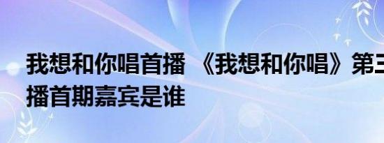 我想和你唱首播 《我想和你唱》第三季几时播首期嘉宾是谁