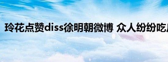 玲花点赞diss徐明朝微博 众人纷纷吃瓜看戏