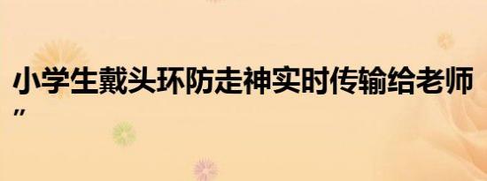 小学生戴头环防走神实时传输给老师“紧箍咒”