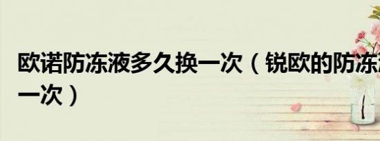 欧诺防冻液多久换一次（锐欧的防冻液多久换一次）
