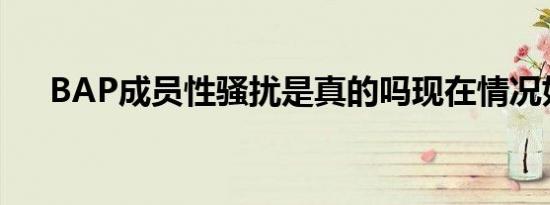 BAP成员性骚扰是真的吗现在情况如何