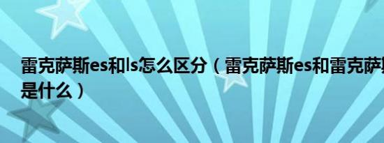 雷克萨斯es和ls怎么区分（雷克萨斯es和雷克萨斯ls的区别是什么）