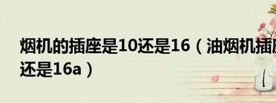 烟机的插座是10还是16（油烟机插座是10a还是16a）