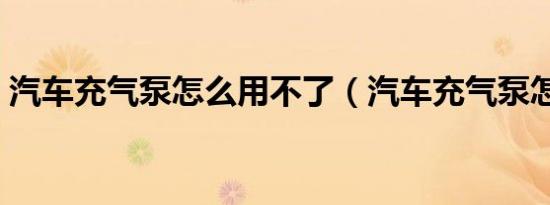 汽车充气泵怎么用不了（汽车充气泵怎么用）