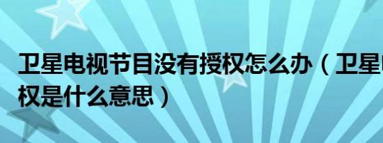 卫星电视节目没有授权怎么办（卫星电视未授权是什么意思）
