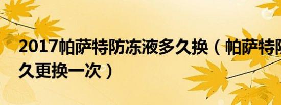 2017帕萨特防冻液多久换（帕萨特防冻液多久更换一次）