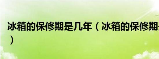 冰箱的保修期是几年（冰箱的保修期是多少年）