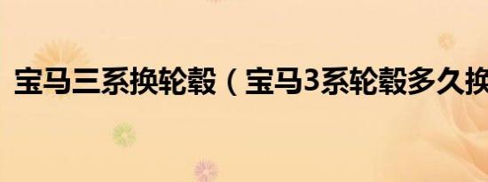 宝马三系换轮毂（宝马3系轮毂多久换一次）