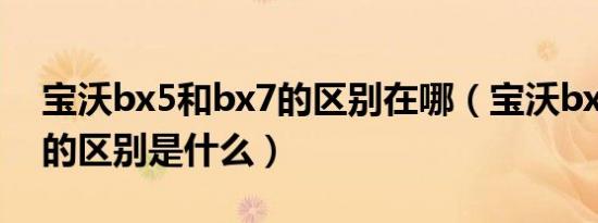 宝沃bx5和bx7的区别在哪（宝沃bx5和bx7的区别是什么）