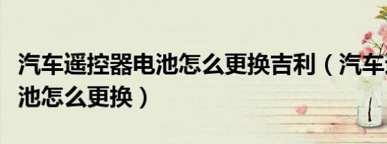 汽车遥控器电池怎么更换吉利（汽车遥控器电池怎么更换）