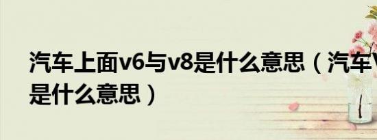 汽车上面v6与v8是什么意思（汽车V6、V8是什么意思）
