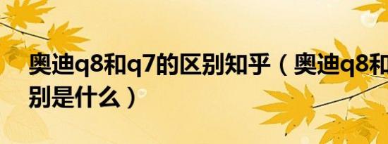 奥迪q8和q7的区别知乎（奥迪q8和q7的区别是什么）