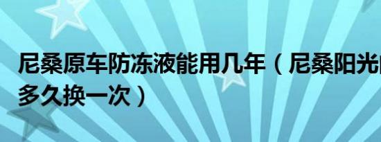 尼桑原车防冻液能用几年（尼桑阳光的防冻液多久换一次）