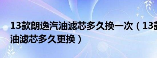 13款朗逸汽油滤芯多久换一次（13款朗逸汽油滤芯多久更换）