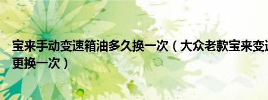 宝来手动变速箱油多久换一次（大众老款宝来变速箱油多久更换一次）