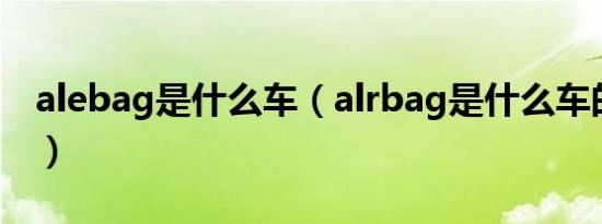 alebag是什么车（alrbag是什么车的方向盘）