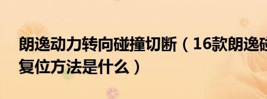 朗逸动力转向碰撞切断（16款朗逸碰撞切断复位方法是什么）