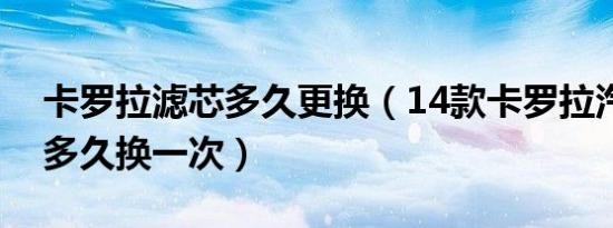 卡罗拉滤芯多久更换（14款卡罗拉汽油滤芯多久换一次）