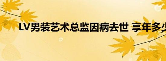 LV男装艺术总监因病去世 享年多少岁