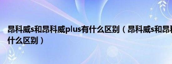 昂科威s和昂科威plus有什么区别（昂科威s和昂科威plus有什么区别）