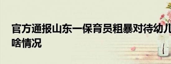 官方通报山东一保育员粗暴对待幼儿 具体是啥情况
