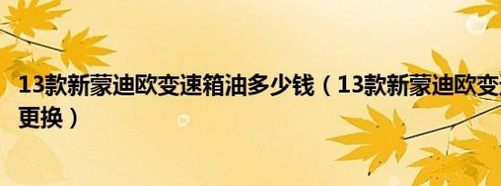13款新蒙迪欧变速箱油多少钱（13款新蒙迪欧变速箱油多久更换）