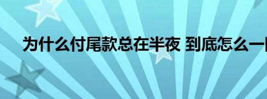 为什么付尾款总在半夜 到底怎么一回事