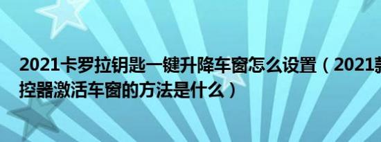 2021卡罗拉钥匙一键升降车窗怎么设置（2021款卡罗拉遥控器激活车窗的方法是什么）