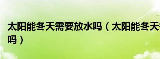 太阳能冬天需要放水吗（太阳能冬天需要放水吗）