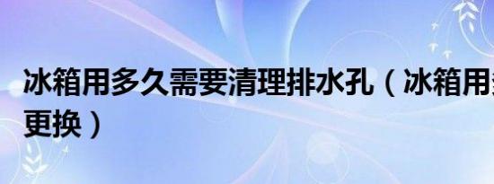 冰箱用多久需要清理排水孔（冰箱用多久需要更换）