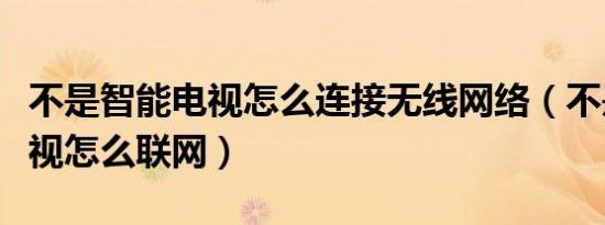 不是智能电视怎么连接无线网络（不是智能电视怎么联网）