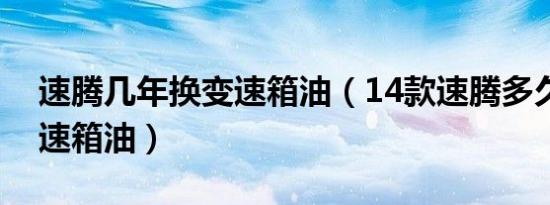 速腾几年换变速箱油（14款速腾多久更换变速箱油）