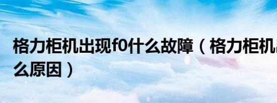 格力柜机出现f0什么故障（格力柜机出现f0什么原因）
